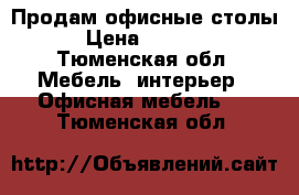 Продам офисные столы › Цена ­ 6 000 - Тюменская обл. Мебель, интерьер » Офисная мебель   . Тюменская обл.